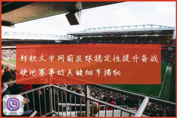 郑钦文中网前发球稳定性提升备战硬地赛事的关键细节揭秘