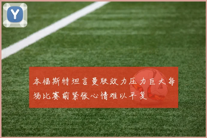 本福斯特坦言曼联效力压力巨大每场比赛前紧张心情难以平复