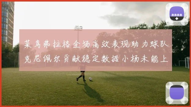 菜鸟弗拉格全场高效表现助力球队克尼佩尔贡献稳定数据小杨未能上场比赛