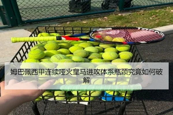 姆巴佩西甲连续哑火皇马进攻体系瓶颈究竟如何破解
